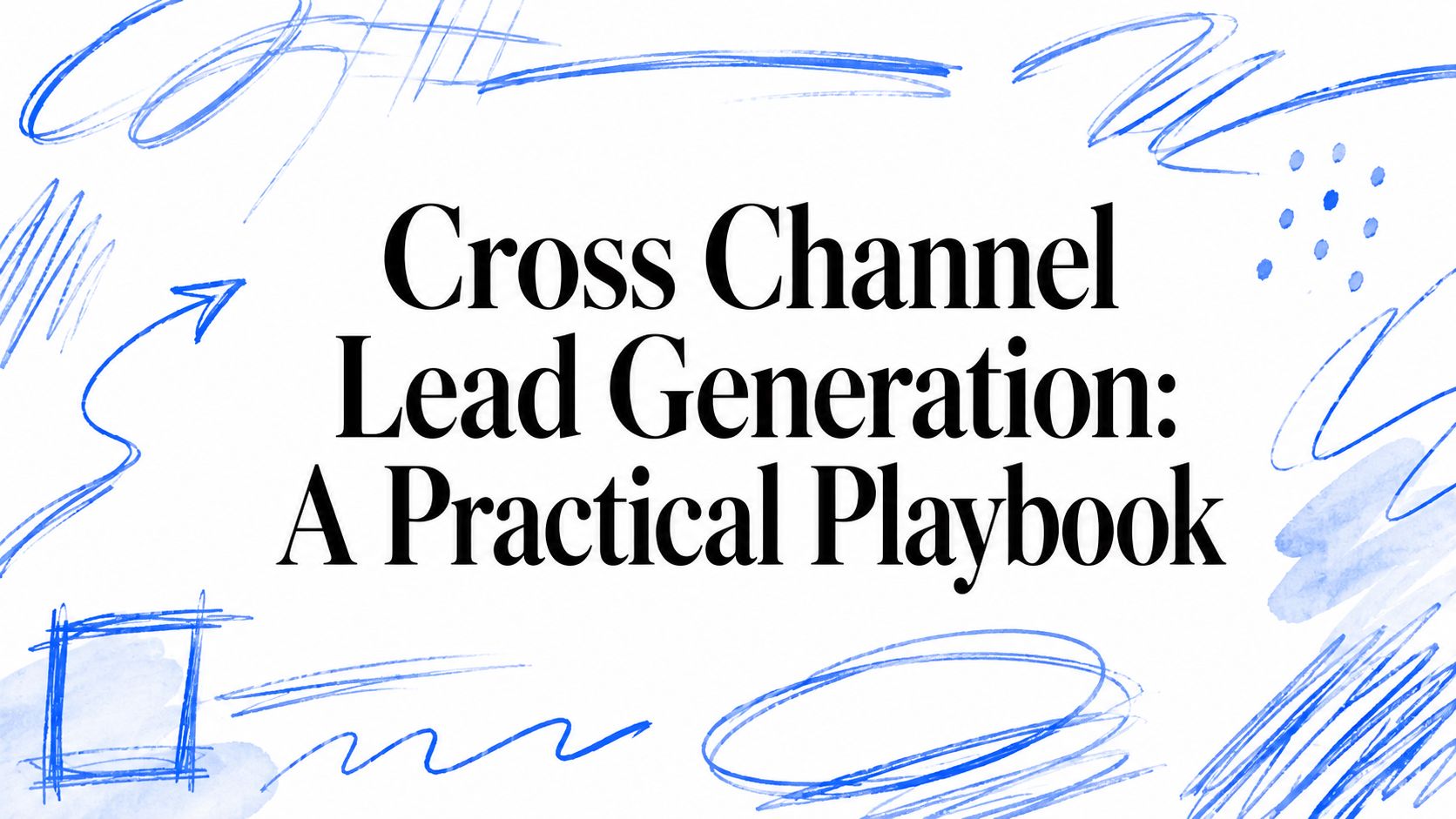 Cross Channel Lead Generation: A Practical Playbook