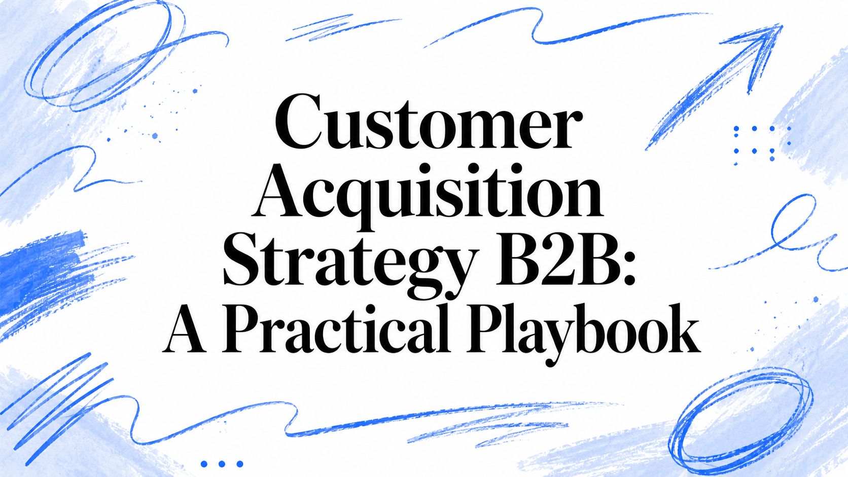 Customer Acquisition Strategy B2B: A Practical Playbook